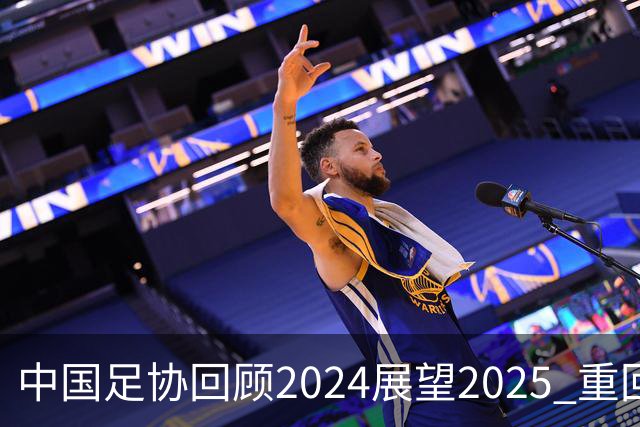 中国足协回顾2024展望2025 重回正轨重新出发